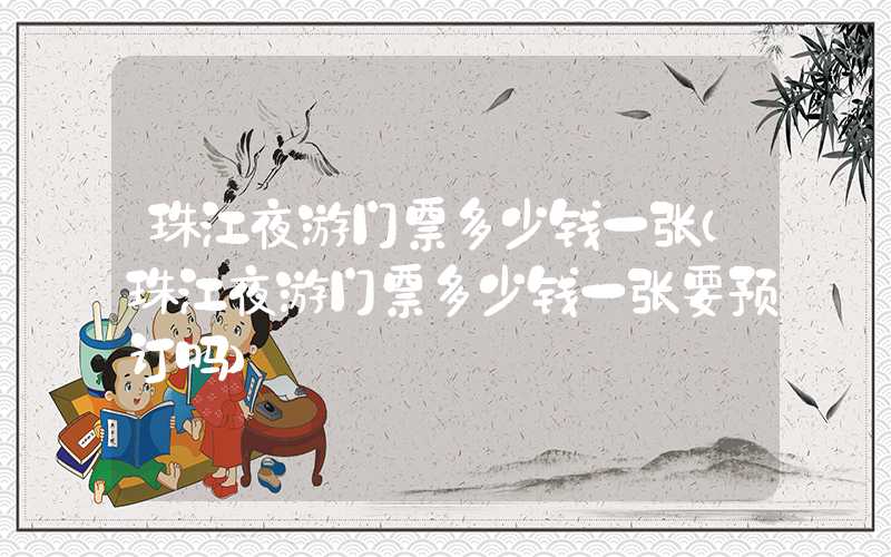 珠江夜游门票多少钱一张(珠江夜游门票多少钱一张要预订吗)