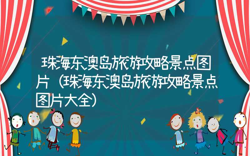 珠海东澳岛旅游攻略景点图片(珠海东澳岛旅游攻略景点图片大全)