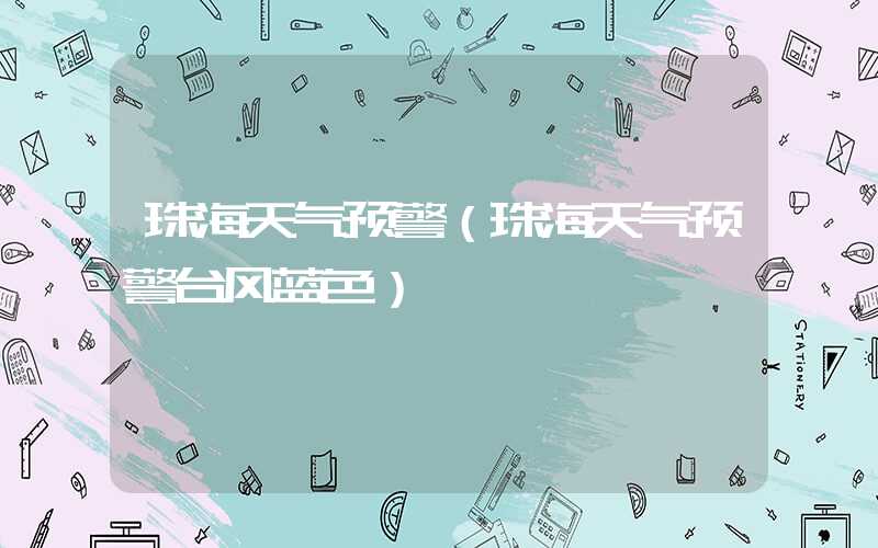 珠海天气预警（珠海天气预警台风蓝色）