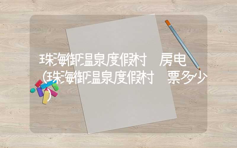珠海御温泉度假村订房电话(珠海御温泉度假村门票多少钱)