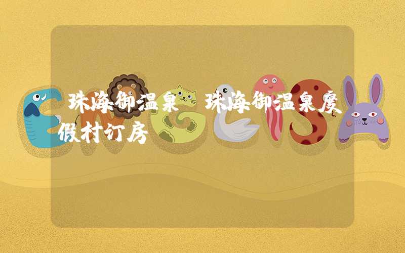 珠海御温泉(珠海御温泉度假村订房)