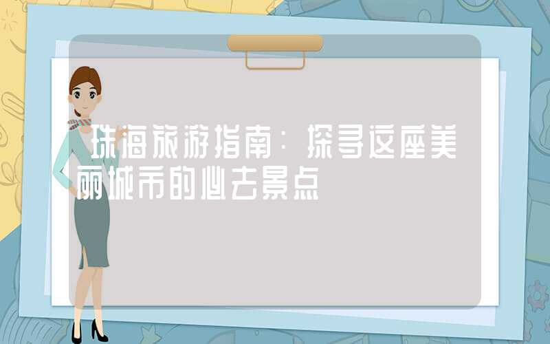 珠海旅游指南：探寻这座美丽城市的必去景点