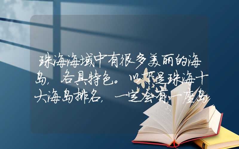 珠海海域中有很多美丽的海岛，各具特色。以下是珠海十大海岛排名，一定会有一座岛屿让你心动不已。