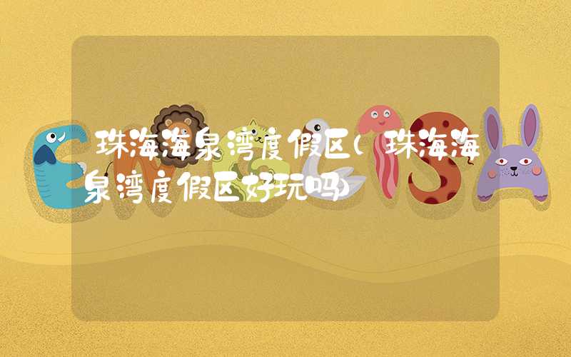 珠海海泉湾度假区（珠海海泉湾度假区好玩吗）