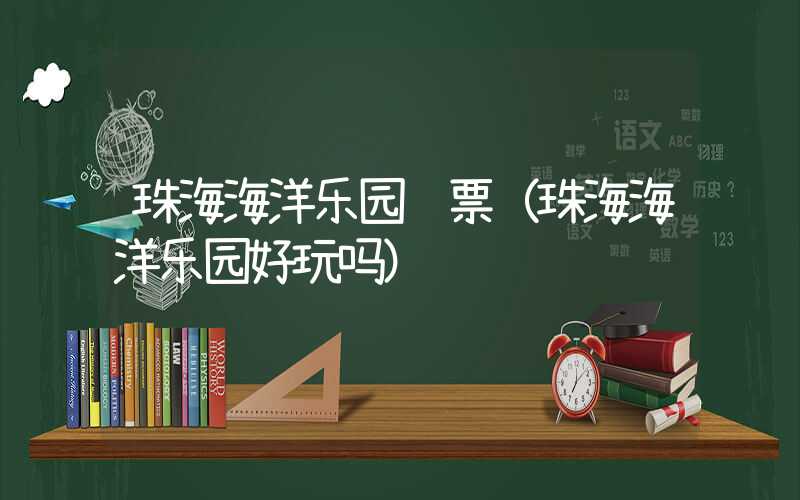 珠海海洋乐园门票(珠海海洋乐园好玩吗)