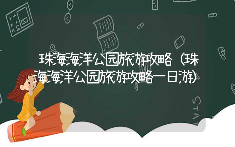 珠海海洋公园旅游攻略（珠海海洋公园旅游攻略一日游）