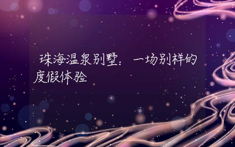 珠海温泉别墅:一场别样的度假体验