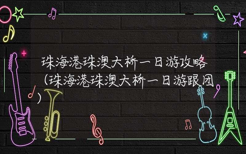 珠海港珠澳大桥一日游攻略(珠海港珠澳大桥一日游跟团)