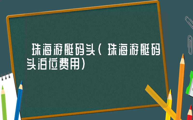 珠海游艇码头（珠海游艇码头泊位费用）