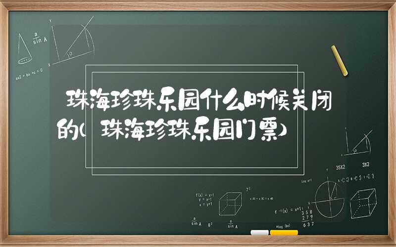 珠海珍珠乐园什么时候关闭的（珠海珍珠乐园门票）