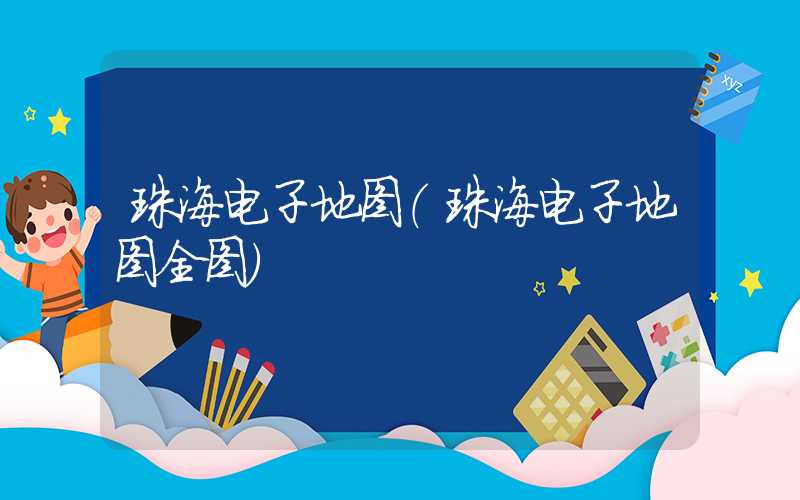 珠海电子地图（珠海电子地图全图）