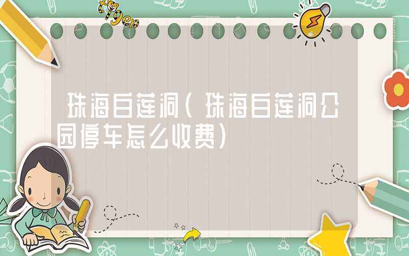 珠海白莲洞（珠海白莲洞公园停车怎么收费）