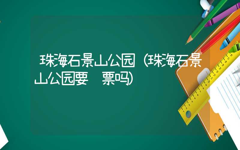 珠海石景山公园（珠海石景山公园要门票吗）