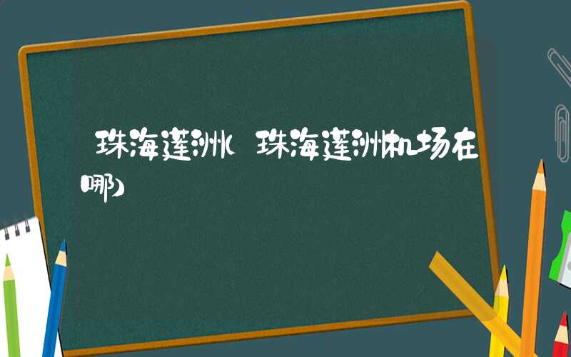 珠海莲洲（珠海莲洲机场在哪）