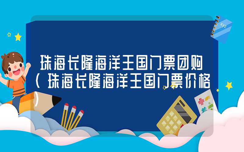 珠海长隆海洋王国门票团购（珠海长隆海洋王国门票价格）