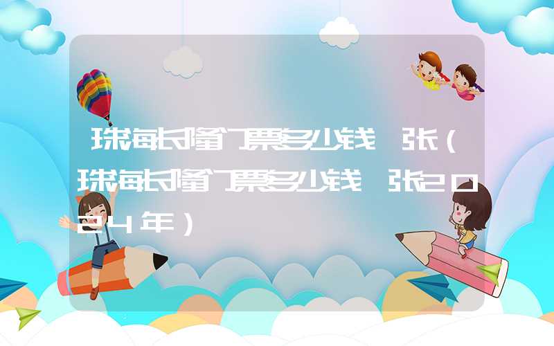 珠海长隆门票多少钱一张(珠海长隆门票多少钱一张2024年)