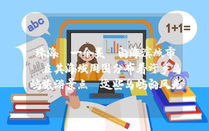 珠海，一个美丽的海滨城市，在其海域周围分布着许多岛屿旅游景点。这些岛屿的风光各具特色，是旅游者们前往珠海不可错过的景点。下面，我们就来看一下珠海的岛屿旅游景点有哪些。