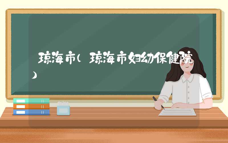 琼海市（琼海市妇幼保健院）