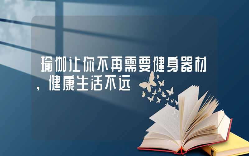 瑜伽让你不再需要健身器材,健康生活不远
