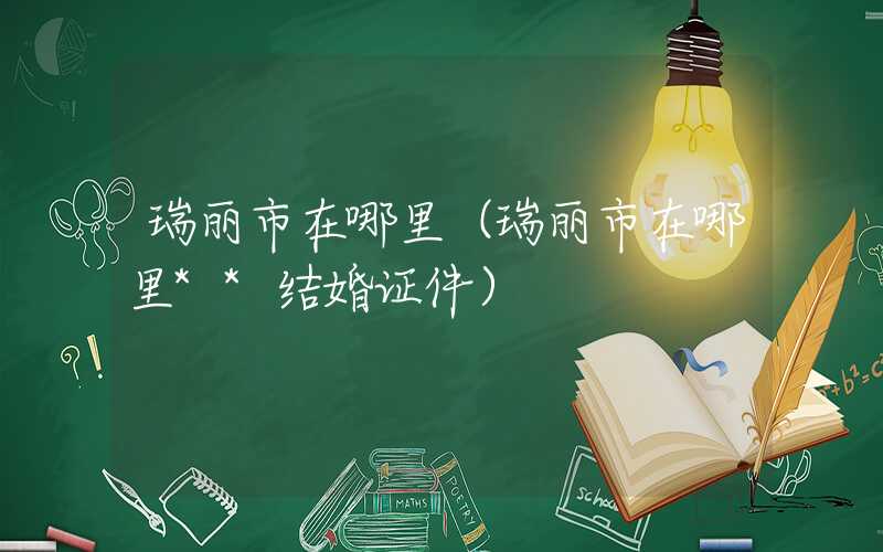 瑞丽市在哪里（瑞丽市在哪里**结婚证件）