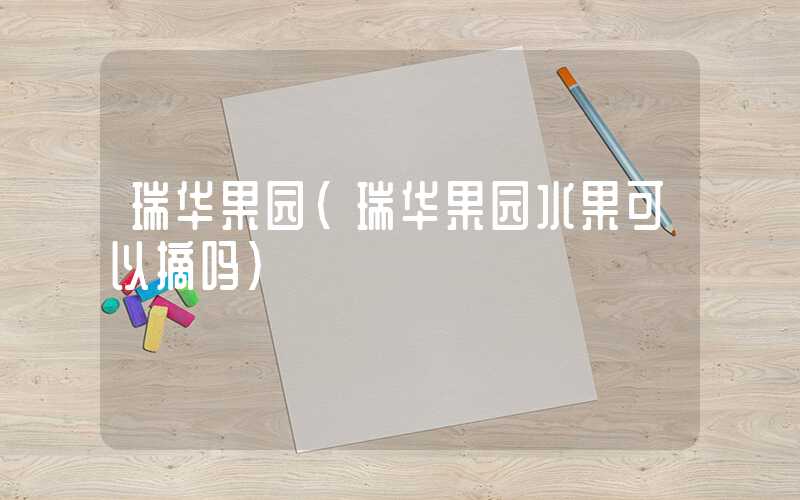 瑞华果园（瑞华果园水果可以摘吗）