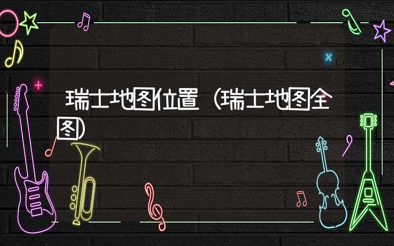 瑞士地图位置（瑞士地图全图）