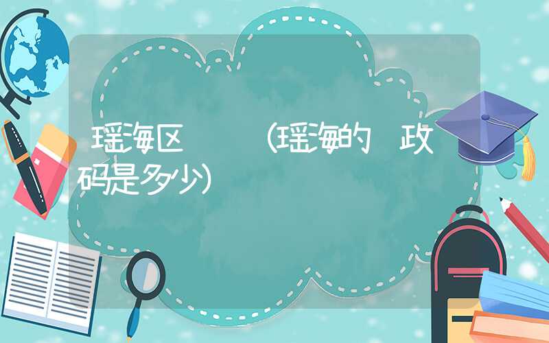 瑶海区邮编（瑶海的邮政编码是多少）