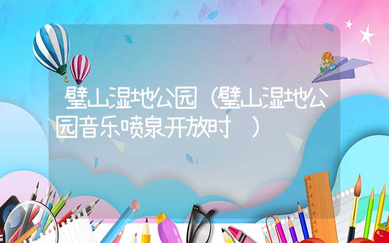 璧山湿地公园（璧山湿地公园音乐喷泉开放时间）