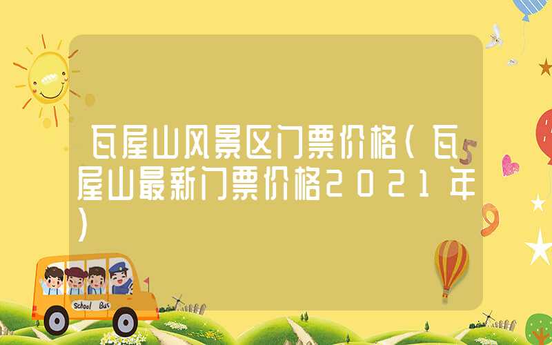 瓦屋山风景区门票价格（瓦屋山最新门票价格2021年）