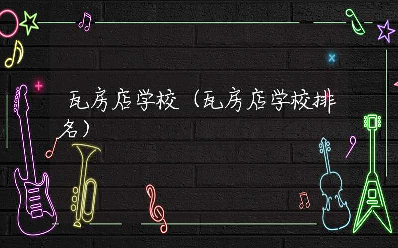 瓦房店学校（瓦房店学校排名）