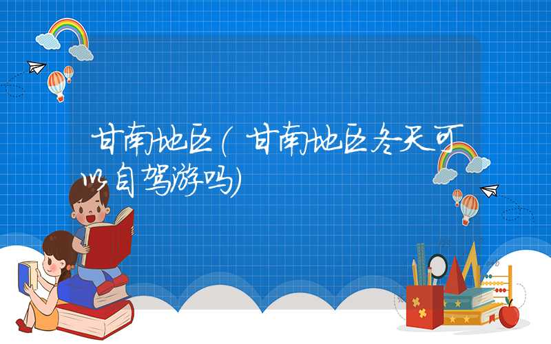 甘南地区（甘南地区冬天可以自驾游吗）