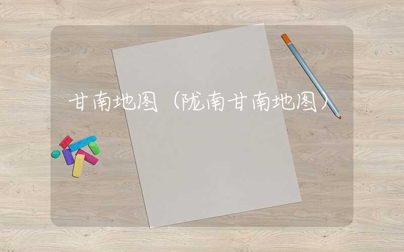 甘南地图(陇南甘南地图)