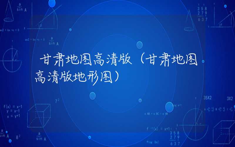 甘肃地图高清版（甘肃地图高清版地形图）
