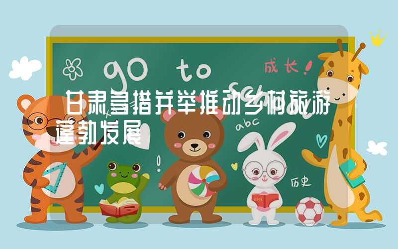 甘肃多措并举推动乡村旅游蓬勃发展