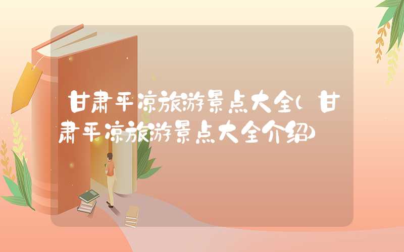 甘肃平凉旅游景点大全（甘肃平凉旅游景点大全介绍）