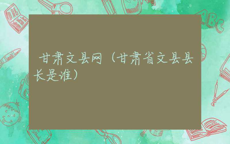 甘肃文县网（甘肃省文县县长是谁）