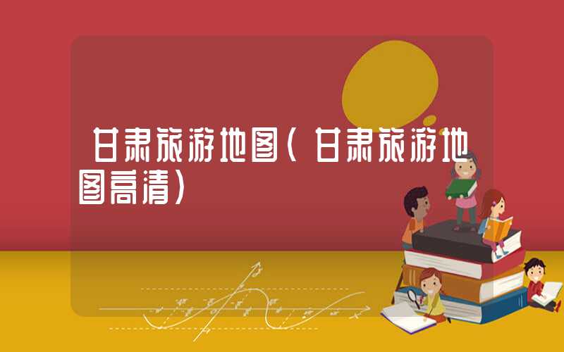甘肃旅游地图（甘肃旅游地图高清）