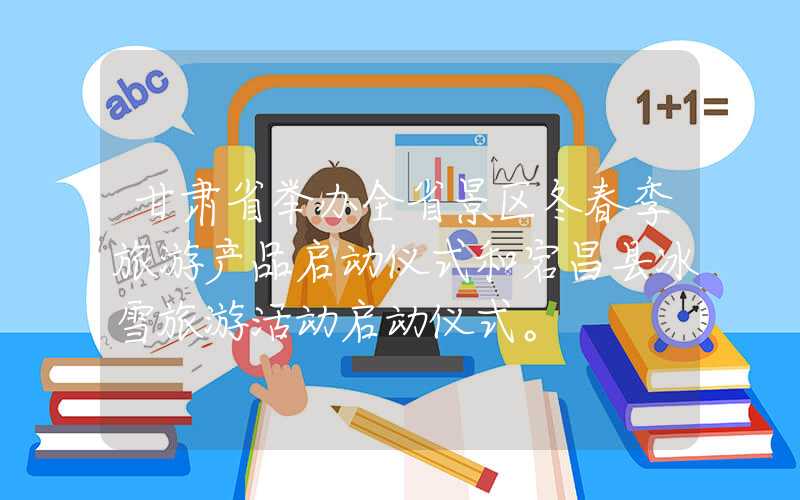 甘肃省举办全省景区冬春季旅游产品启动仪式和宕昌县冰雪旅游活动启动仪式。
