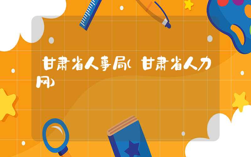 甘肃省人事局（甘肃省人力网）