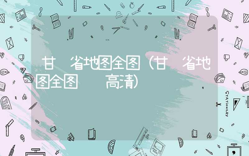 甘肃省地图全图（甘肃省地图全图详细高清）