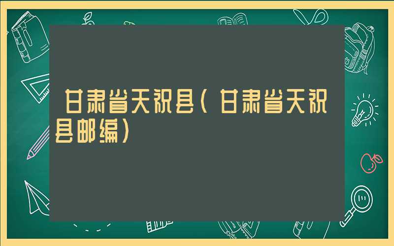 甘肃省天祝县(甘肃省天祝县邮编)