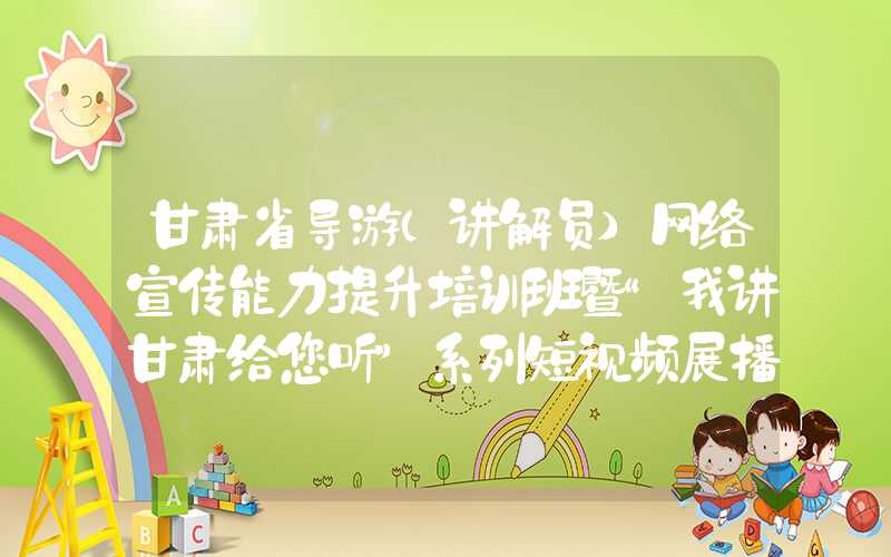 甘肃省导游（讲解员）网络宣传能力提升培训班暨“我讲甘肃给您听”系列短视频展播活动开班式在兰州举办（）