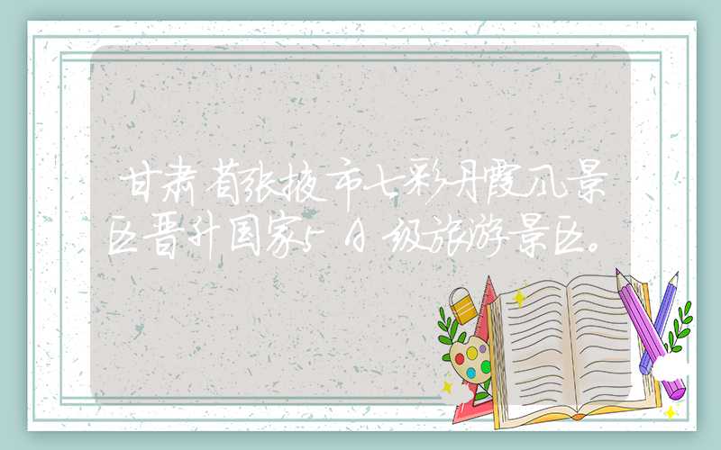 甘肃省张掖市七彩丹霞风景区晋升国家5A级旅游景区。