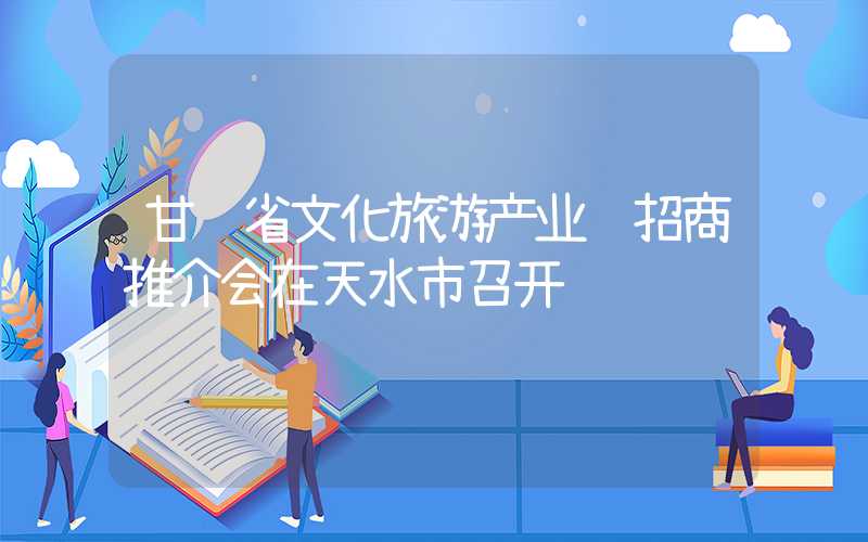 甘肃省文化旅游产业链招商推介会在天水市召开