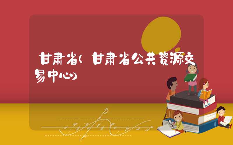 甘肃省（甘肃省公共资源交易中心）
