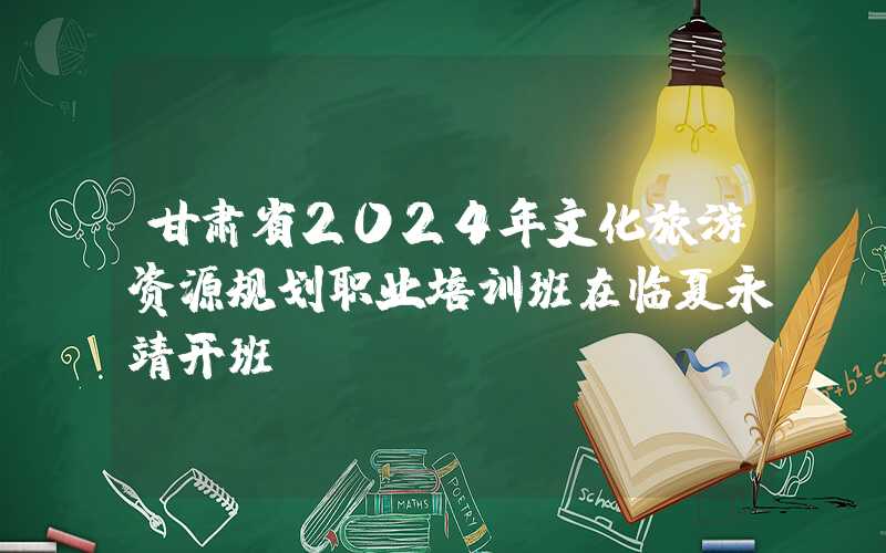 甘肃省2024年文化旅游资源规划职业培训班在临夏永靖开班