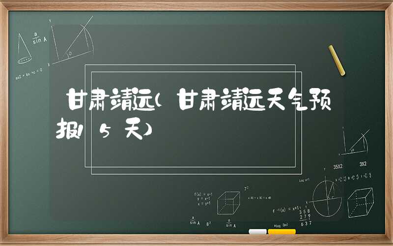 甘肃靖远（甘肃靖远天气预报15天）