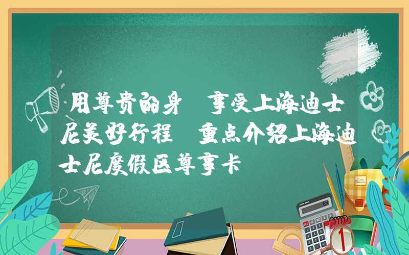 用尊贵的身份享受上海迪士尼美好行程：重点介绍上海迪士尼度假区尊享卡