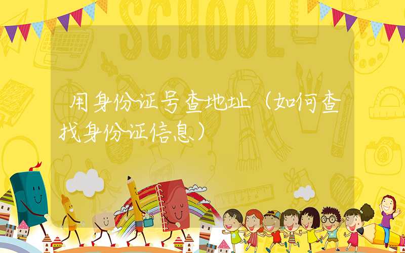 用身份证号查地址（如何查找身份证信息）