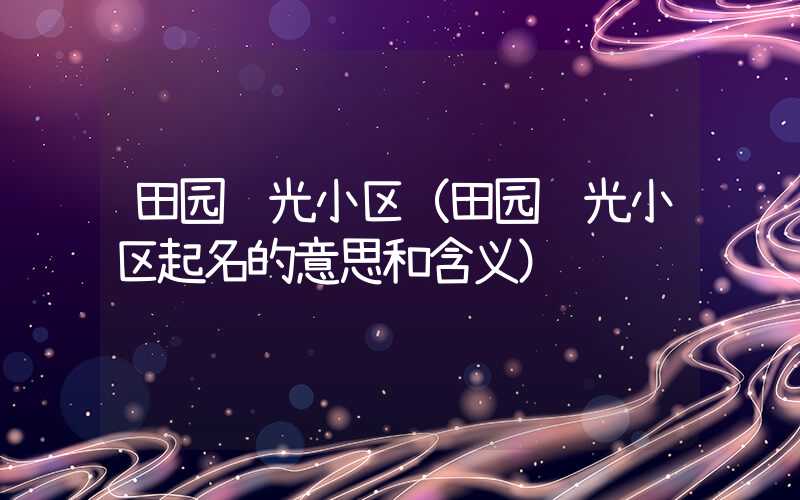 田园风光小区（田园风光小区起名的意思和含义）